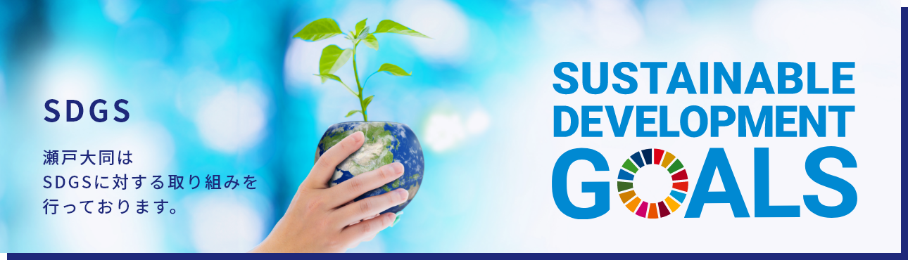 SDGS 瀬戸大同はSDGSに対する取り組みを行っております。 SUSTAINABLE DEVELOPMENT GOALS
