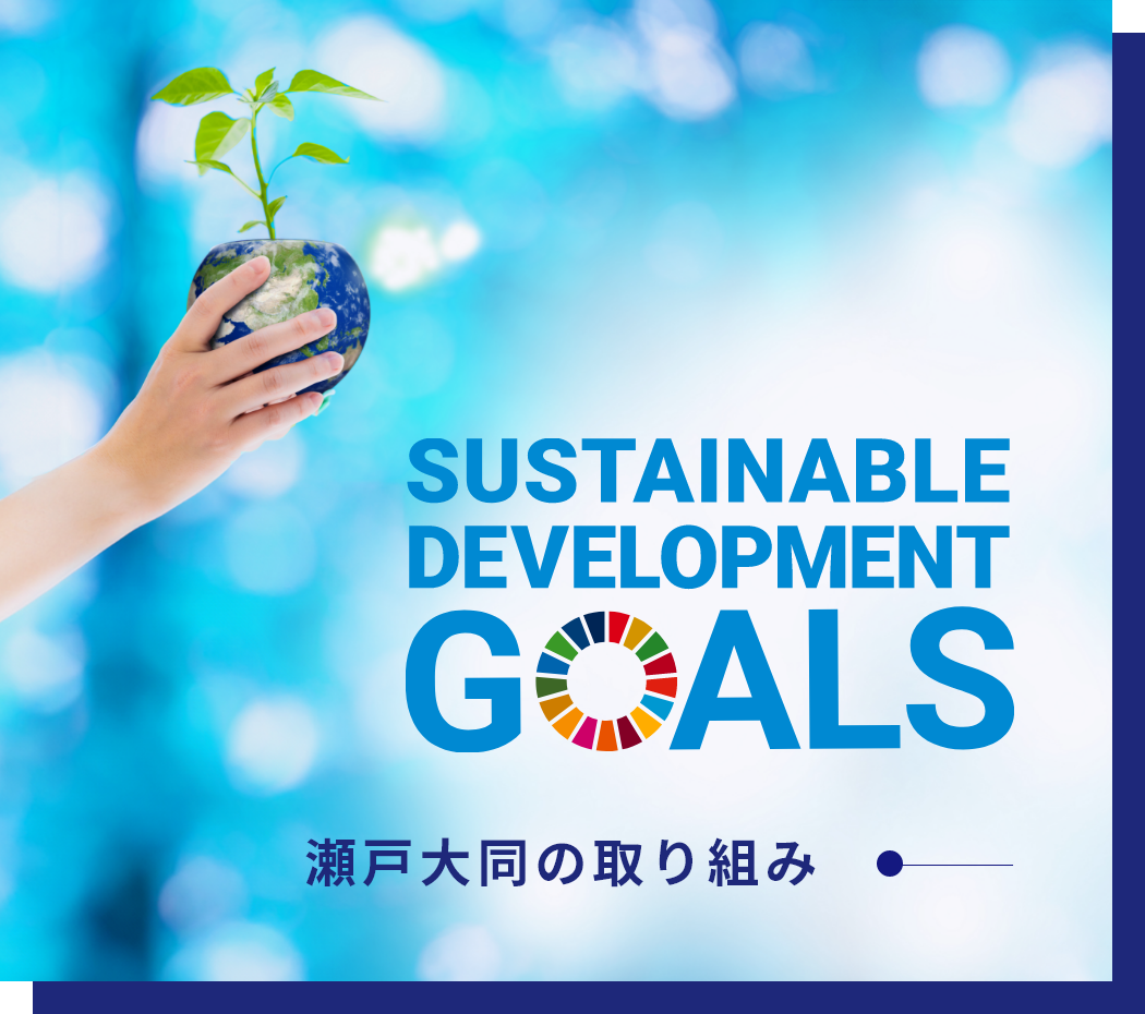 SDGS 瀬戸大同はSDGSに対する取り組みを行っております。 SUSTAINABLE DEVELOPMENT GOALS